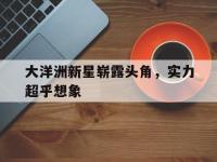 爱奇艺体育登录入口-包含大洋洲新星崭露头角，实力超乎想象的词条
