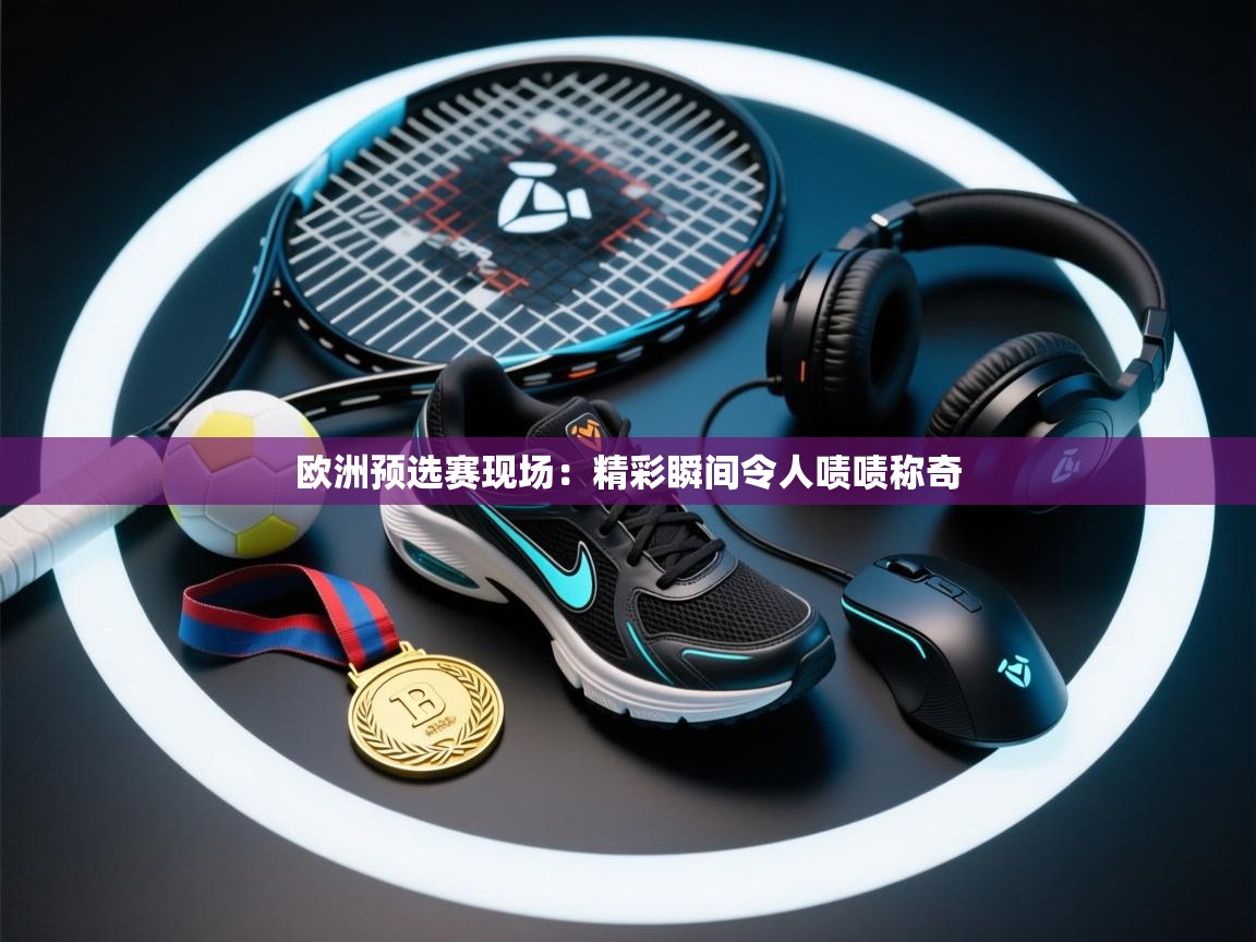 欧洲预选赛现场：精彩瞬间令人啧啧称奇  第1张