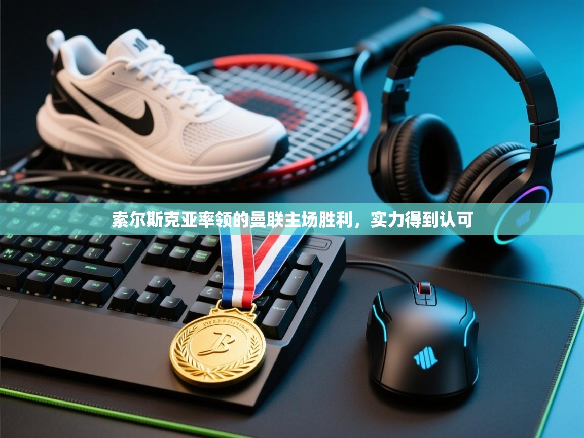 索尔斯克亚率领的曼联主场胜利，实力得到认可