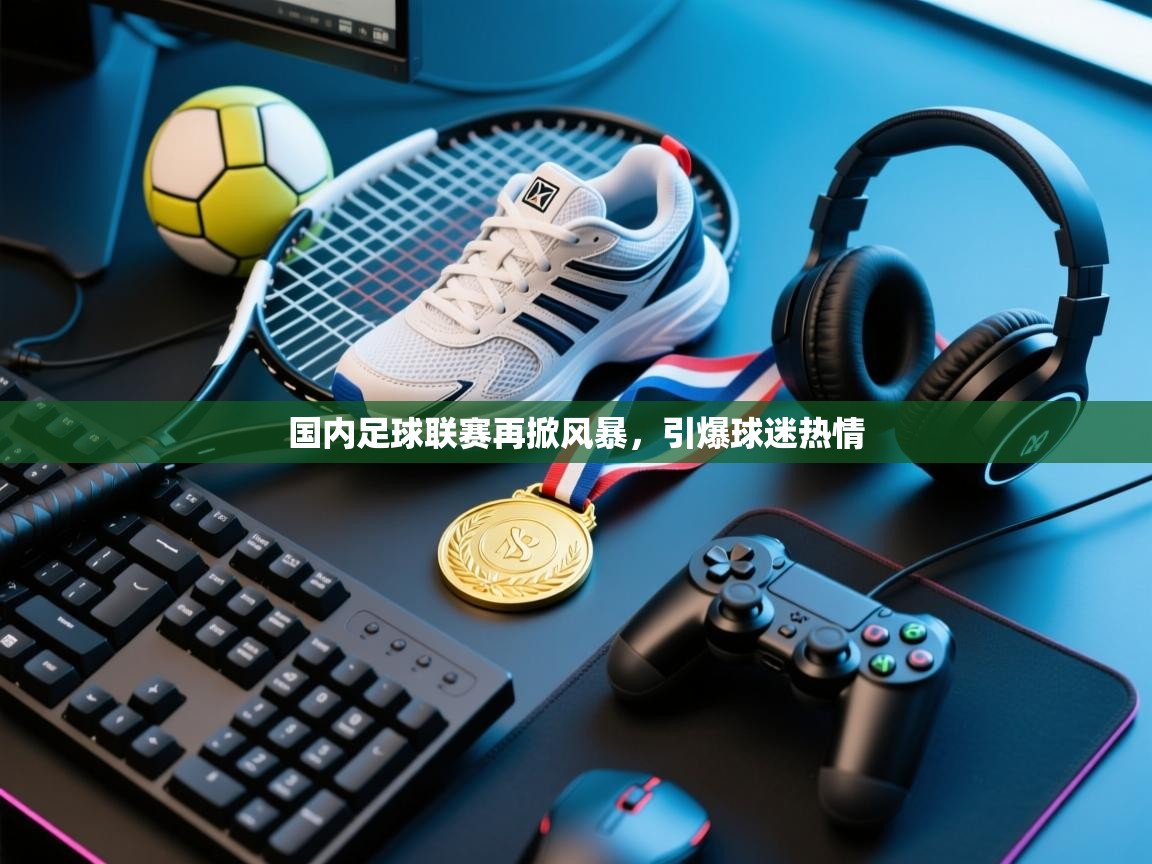 国内足球联赛再掀风暴，引爆球迷热情