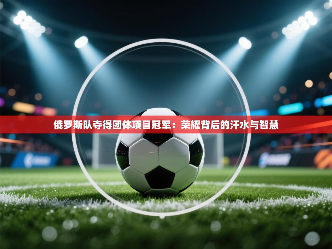 俄罗斯队夺得团体项目冠军：荣耀背后的汗水与智慧